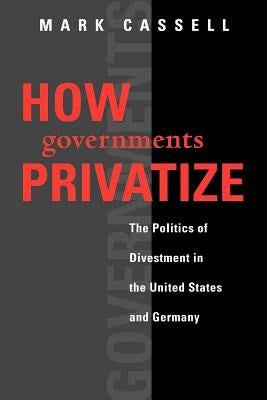 How Governments Privatize: The Politics of Divestment in the United States and Germany by Cassell, Mark
