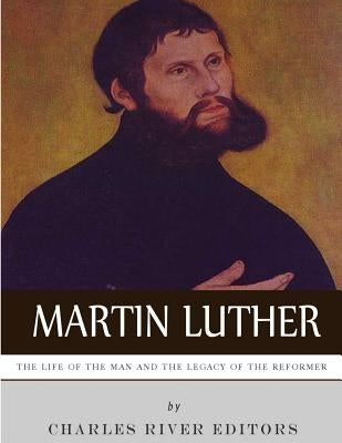 Martin Luther: The Life of the Man and the Legacy of the Reformer by Charles River Editors