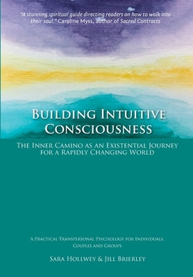 Building Intuitive Consciousness: The Inner Camino as an Existential Journey for a Rapidly Changing World by Hollwey, Sara