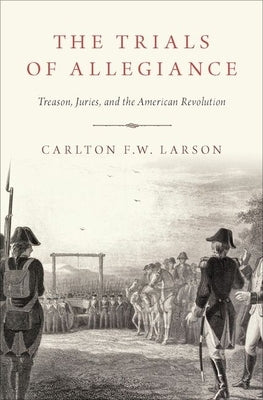 The Trials of Allegiance: Treason, Juries, and the American Revolution by Larson, Carlton F. W.