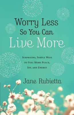 Worry Less So You Can Live More: Surprising, Simple Ways to Feel More Peace, Joy, and Energy by Rubietta, Jane