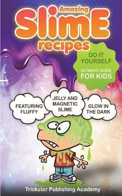Amazing Slime Recipes: Do It Yourself Ultimate Guide for Kids: Featuring Fluffy, Glow in the Dark, Jelly and Magnetic Slime by Academy, Trickster Publishing