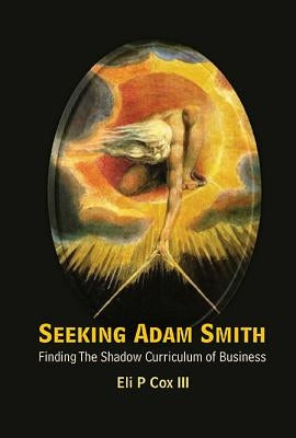 Seeking Adam Smith: Finding the Shadow Curriculum of Business by Cox III, Eli P.