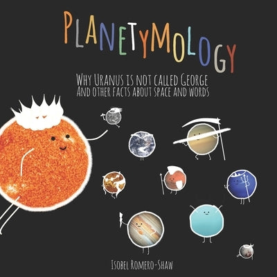 Planetymology: Why Uranus is not called George and other facts about space and words by Romero-Shaw, Isobel Marguarethe
