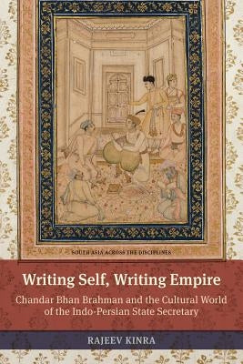 Writing Self, Writing Empire: Chandar Bhan Brahman and the Cultural World of the Indo-Persian State Secretary by Kinra, Rajeev