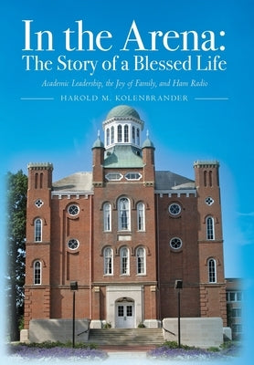 In the Arena: The Story of a Blessed Life: Academic Leadership, the Joy of Family, and Ham Radio by Kolenbrander, Harold M.