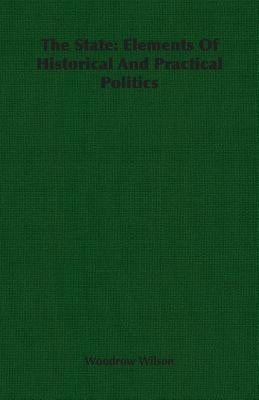 The State: Elements Of Historical And Practical Politics by Wilson, Woodrow