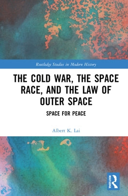 The Cold War, the Space Race, and the Law of Outer Space: Space for Peace by Lai, Albert K.