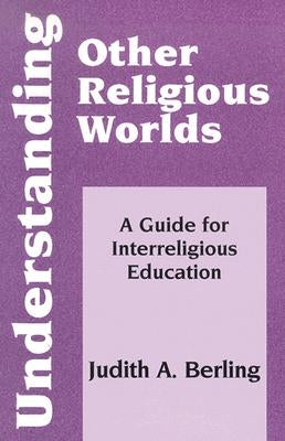 Understanding Other Religious Worlds: A Guide for Interreligious Education by Berling, Judith A.