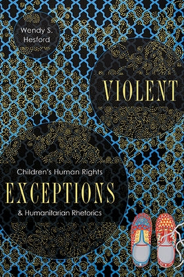 Violent Exceptions: Children's Human Rights and Humanitarian Rhetorics by Hesford, Wendy S.