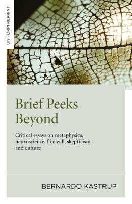 Brief Peeks Beyond: Critical Essays on Metaphysics, Neuroscience, Free Will, Skepticism and Culture by Kastrup, Bernardo