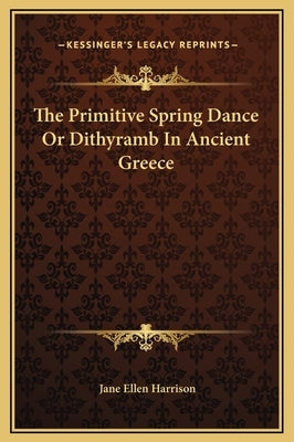 The Primitive Spring Dance or Dithyramb in Ancient Greece by Harrison, Jane Ellen