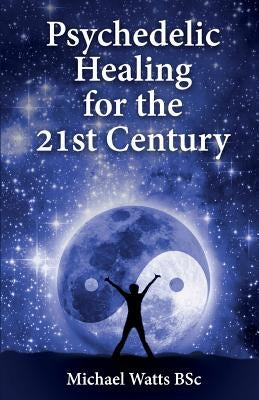 Psychedelic Healing for the 21st Century by Watts Bsc, Michael