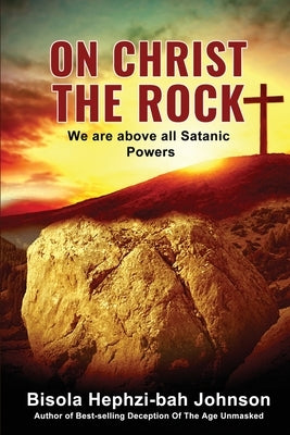 On Christ the Rock: We Are Above All Satanic Powers by Johnson, Bisola Hephzi-Bah