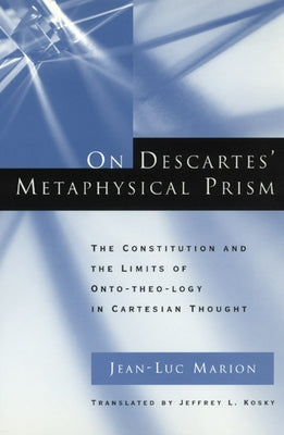 On Descartes' Metaphysical Prism: The Constitution and the Limits of Onto-Theo-Logy in Cartesian Thought by Marion, Jean-Luc