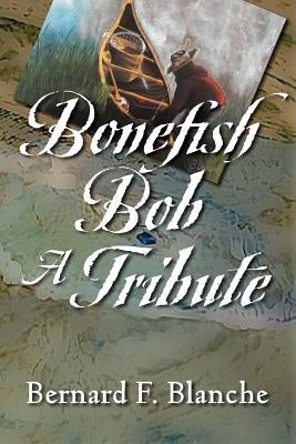 Bonefish Bob: A Tribute by Blanche, Bernard F.