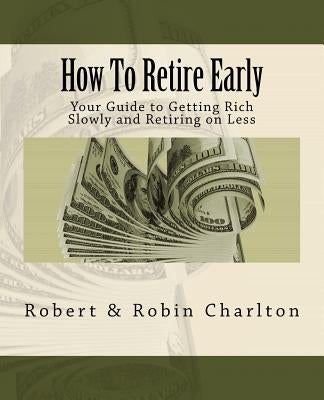 How To Retire Early: Your Guide to Getting Rich Slowly and Retiring on Less by Charlton, Robin