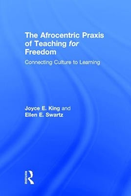 The Afrocentric Praxis of Teaching for Freedom: Connecting Culture to Learning by King, Joyce E.