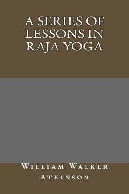 A Series of Lessons in Raja Yoga by William Walker Atkinson
