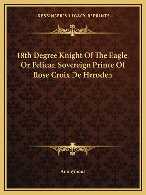 18th Degree Knight of the Eagle, or Pelican Sovereign Prince of Rose Croix de Heroden by Anonymous