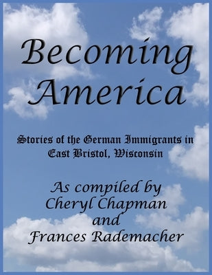 Becoming America: : Stories of the German Immigrants in East Bristol, Wisconsin by Rademacher, Frances