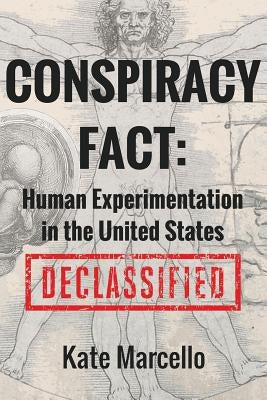 Conspiracy Fact: Human Experimentation in the United States: Declassified by Marcello, Kate