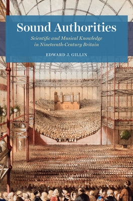 Sound Authorities: Scientific and Musical Knowledge in Nineteenth-Century Britain by Gillin, Edward J.