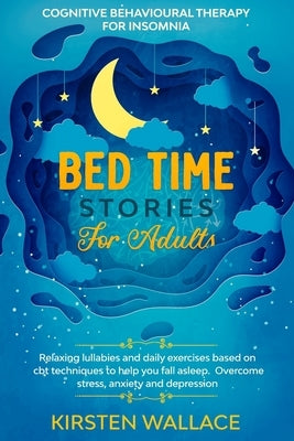 Bedtime Stories for Adults - Cognitive Behavioural Therapy for Insomnia: Relaxing Lullabies and Daily Exercises Based on Cbt Techniques to Help you Fa by Wallace, Kirsten