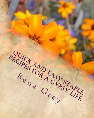 Quick and Easy Staple Recipes for a Gypsy Life: Concoctions to help you make a fantastic meal in a pinch, for a few or many! by Grey, Bena