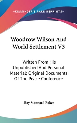 Woodrow Wilson And World Settlement V3: Written From His Unpublished And Personal Material; Original Documents Of The Peace Conference by Baker, Ray Stannard