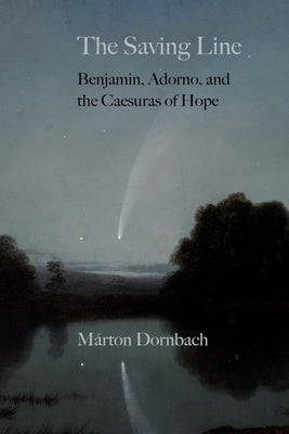 The Saving Line: Benjamin, Adorno, and the Caesuras of Hope by Dornbach, Márton