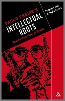 Paulo Freire's Intellectual Roots: Toward Historicity in Praxis by Lake, Robert