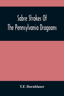 Sabre Strokes Of The Pennsylvania Dragoons: In The War Of 1861-1865; Interspersed With Personal Reminiscences by Dornblaser, T. F.