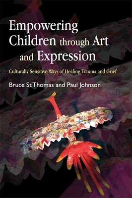 Empowering Children Through Art and Expression: Culturally Sensitive Ways of Healing Trauma and Grief by St Thomas, Bruce