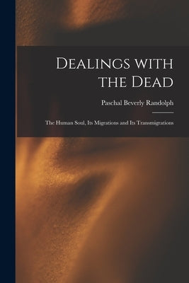 Dealings With the Dead; the Human Soul, Its Migrations and Its Transmigrations by Randolph, Paschal Beverly 1825-1874