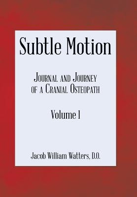 Subtle Motion: Journal and Journey of a Cranial Osteopath Volume 1 by Watters, Jacob