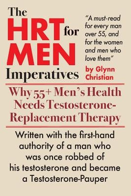 The HRT for MEN Imperatives: Why 55+ Men's Health Needs Testosterone-Replacement Therapy by Christian, Glynn