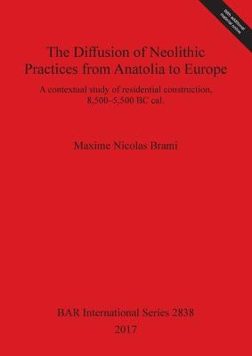 The Diffusion of Neolithic Practices from Anatolia to Europe: A contextual study of residential construction, 8,500-5,500 BC cal. by Brami, Maxime Nicolas
