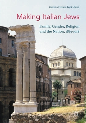 Making Italian Jews: Family, Gender, Religion and the Nation, 1861-1918 by Ferrara Degli Uberti, Carlotta