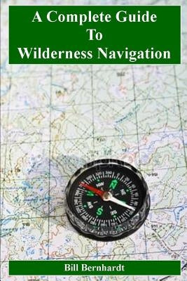 A Complete Guide to Wilderness Navigation by Bernhardt, Bill