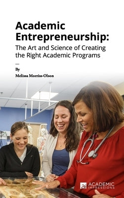 Academic Entrepreneurship: The Art and Science of Creating the Right Academic Programs by Morriss-Olson, Melissa