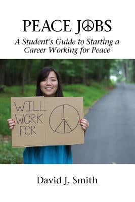 Peace Jobs: A Student's Guide to Starting a Career Working for Peace by Smith, David J.
