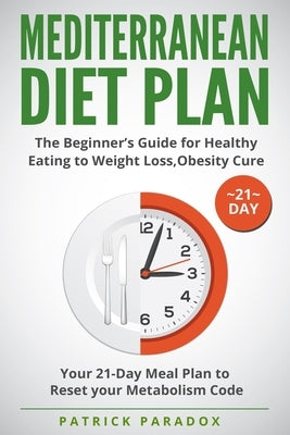 Mediterranean Diet Plan: The Beginner's Guide for Healthy Eating to Weight Loss, Obesity Cure. Your 21-Day Meal Plan to Reset your Metabolism C by Paradox, Patrick