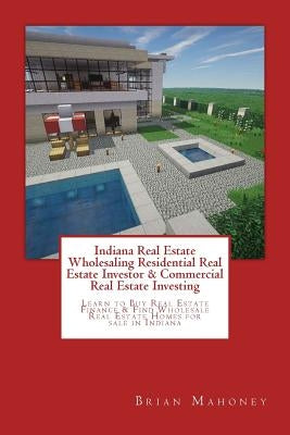 Indiana Real Estate Wholesaling Residential Real Estate Investor & Commercial Real Estate Investing: Learn to Buy Real Estate Finance & Find Wholesale by Mahoney, Brian