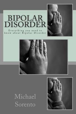 Bipolar Disorder: Everything You Need to Know about Bipolar Disorder by Sorento, Michael