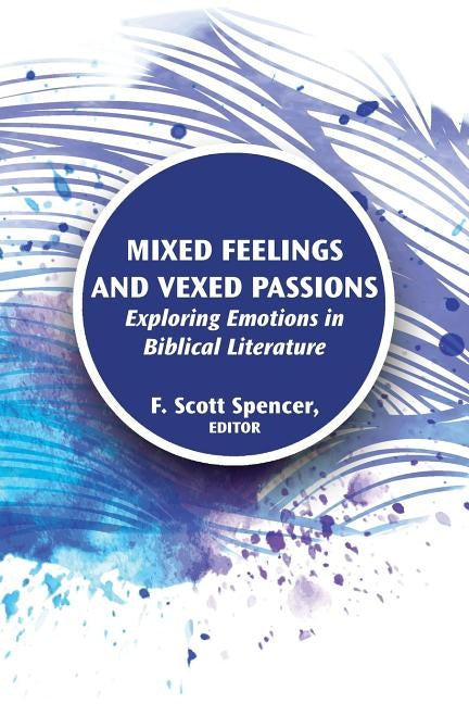 Mixed Feelings and Vexed Passions: Exploring Emotions in Biblical Literature by Spencer, F. Scott