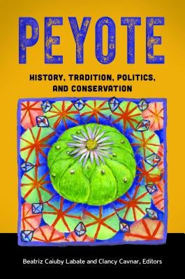 Peyote: History, Tradition, Politics, and Conservation by Labate, Beatriz