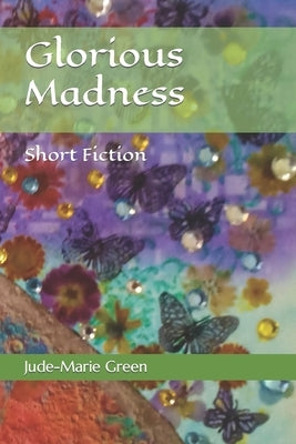 Glorious Madness: Short Fiction by Green, Jude-Marie