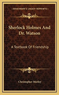 Sherlock Holmes and Dr. Watson: A Textbook of Friendship by Morley, Christopher