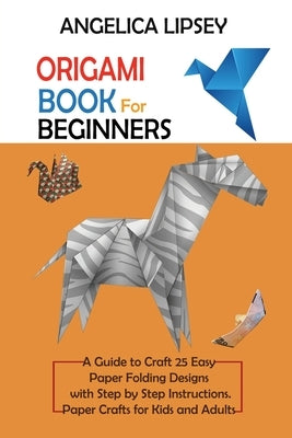 Origami Book for Beginners: A Guide to Craft 25 Easy Paper Folding Designs with Step by Step InstructionsPaper Crafts for Kids and Adults by Lipsey, Angelica